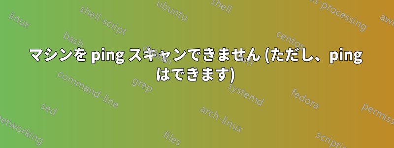 マシンを ping スキャンできません (ただし、ping はできます)