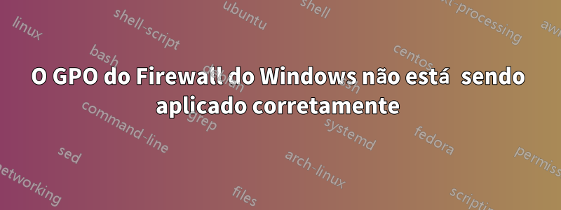 O GPO do Firewall do Windows não está sendo aplicado corretamente