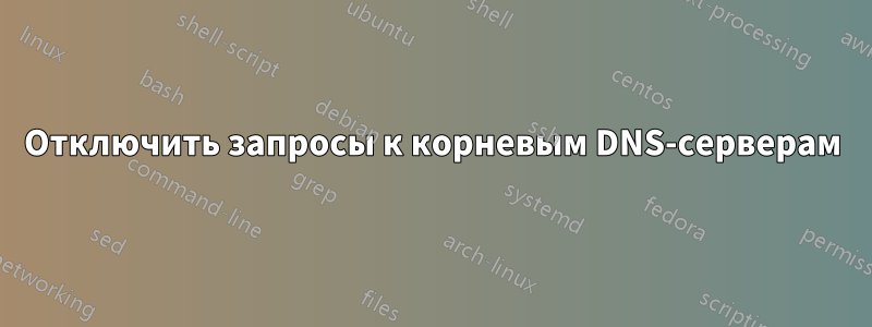 Отключить запросы к корневым DNS-серверам