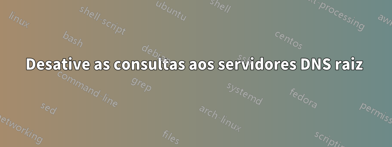 Desative as consultas aos servidores DNS raiz