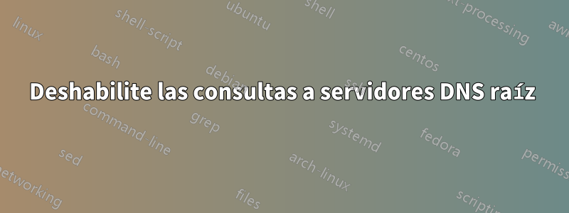 Deshabilite las consultas a servidores DNS raíz