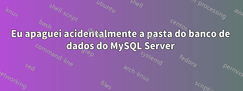 Eu apaguei acidentalmente a pasta do banco de dados do MySQL Server