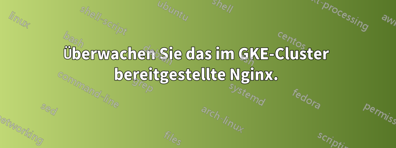 Überwachen Sie das im GKE-Cluster bereitgestellte Nginx.