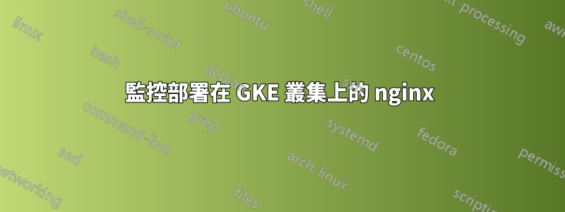 監控部署在 GKE 叢集上的 nginx