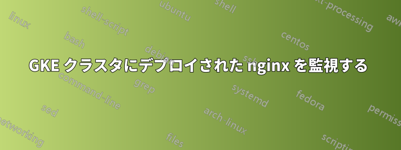 GKE クラスタにデプロイされた nginx を監視する