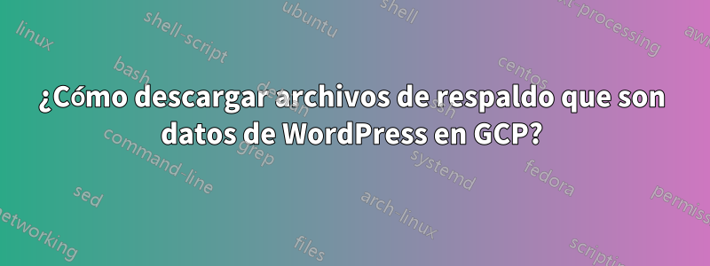 ¿Cómo descargar archivos de respaldo que son datos de WordPress en GCP?