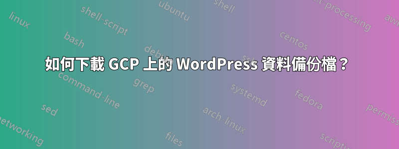 如何下載 GCP 上的 WordPress 資料備份檔？