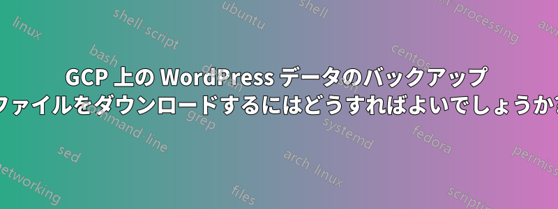 GCP 上の WordPress データのバックアップ ファイルをダウンロードするにはどうすればよいでしょうか?