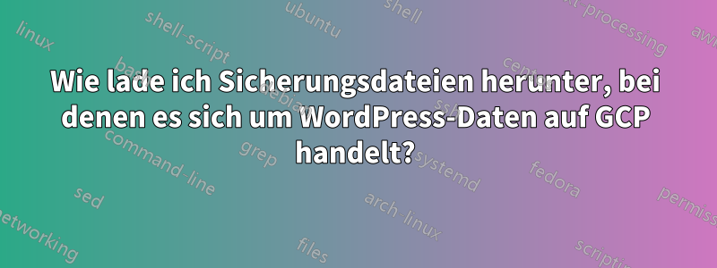 Wie lade ich Sicherungsdateien herunter, bei denen es sich um WordPress-Daten auf GCP handelt?