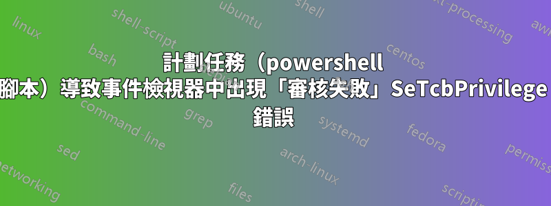 計劃任務（powershell 腳本）導致事件檢視器中出現「審核失敗」SeTcbPrivilege 錯誤