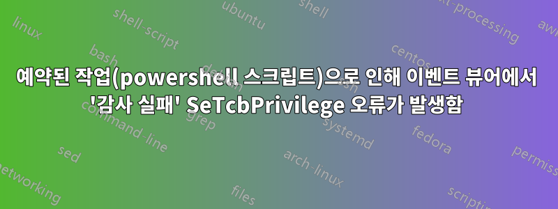 예약된 작업(powershell 스크립트)으로 인해 이벤트 뷰어에서 '감사 실패' SeTcbPrivilege 오류가 발생함