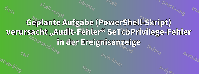 Geplante Aufgabe (PowerShell-Skript) verursacht „Audit-Fehler“ SeTcbPrivilege-Fehler in der Ereignisanzeige