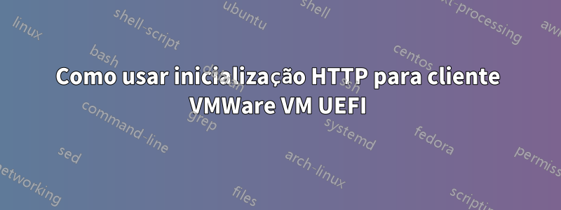 Como usar inicialização HTTP para cliente VMWare VM UEFI