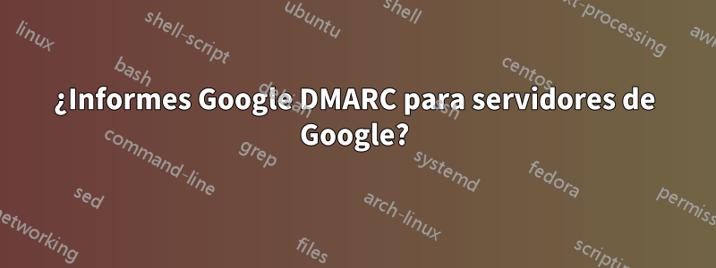 ¿Informes Google DMARC para servidores de Google?