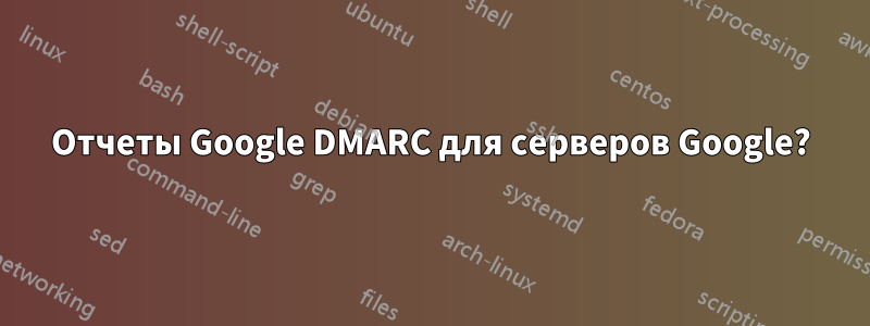 Отчеты Google DMARC для серверов Google?