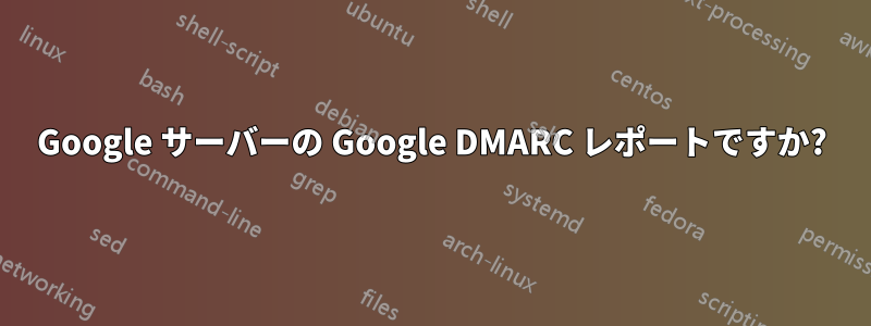 Google サーバーの Google DMARC レポートですか?