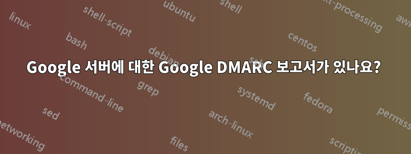 Google 서버에 대한 Google DMARC 보고서가 있나요?