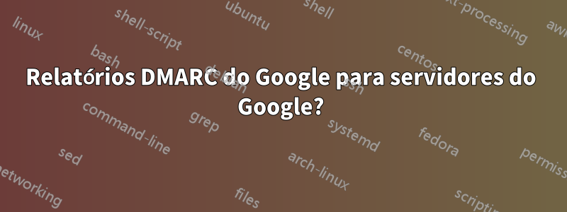 Relatórios DMARC do Google para servidores do Google?