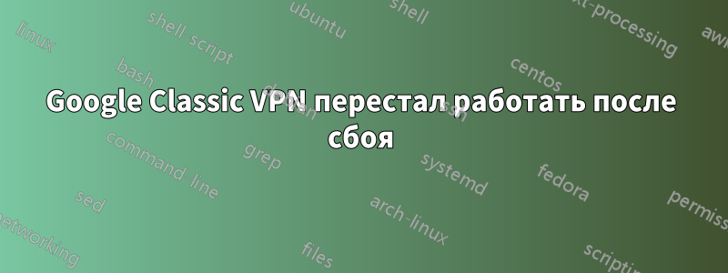 Google Classic VPN перестал работать после сбоя