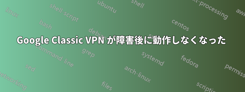 Google Classic VPN が障害後に動作しなくなった