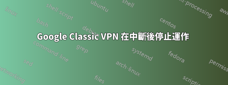 Google Classic VPN 在中斷後停止運作