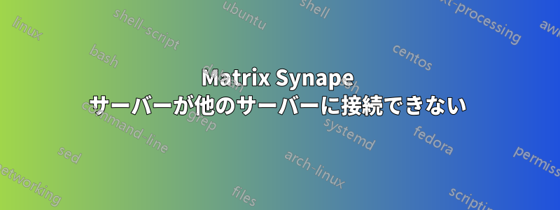 Matrix Synape サーバーが他のサーバーに接続できない