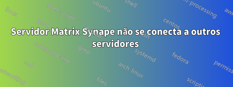 Servidor Matrix Synape não se conecta a outros servidores