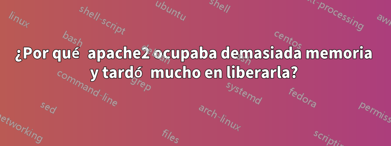 ¿Por qué apache2 ocupaba demasiada memoria y tardó mucho en liberarla?