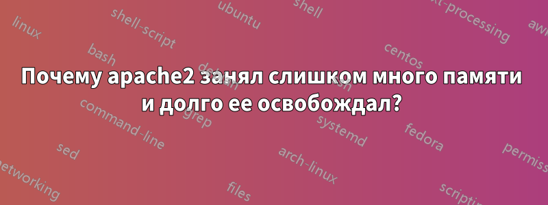 Почему apache2 занял слишком много памяти и долго ее освобождал?