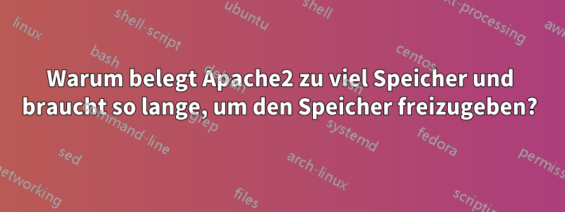 Warum belegt Apache2 zu viel Speicher und braucht so lange, um den Speicher freizugeben?