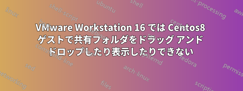 VMware Workstation 16 では Centos8 ゲストで共有フォルダをドラッグ アンド ドロップしたり表示したりできない