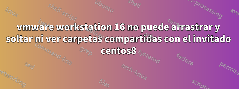 vmware workstation 16 no puede arrastrar y soltar ni ver carpetas compartidas con el invitado centos8