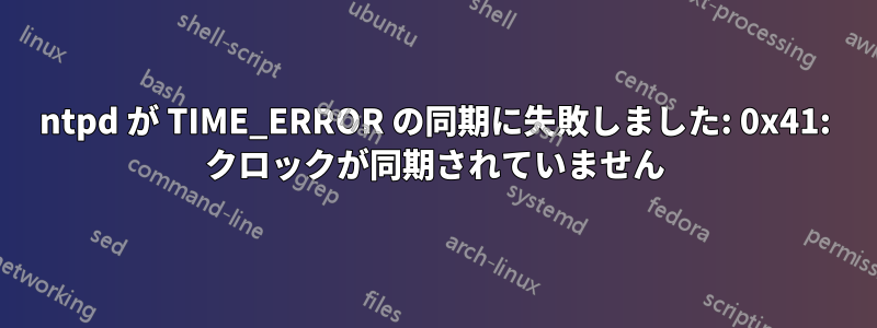 ntpd が TIME_ERROR の同期に失敗しました: 0x41: クロックが同期されていません