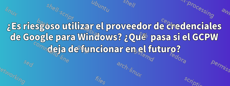 ¿Es riesgoso utilizar el proveedor de credenciales de Google para Windows? ¿Qué pasa si el GCPW deja de funcionar en el futuro?