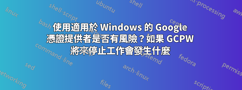 使用適用於 Windows 的 Google 憑證提供者是否有風險？如果 GCPW 將來停止工作會發生什麼