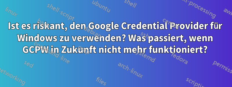 Ist es riskant, den Google Credential Provider für Windows zu verwenden? Was passiert, wenn GCPW in Zukunft nicht mehr funktioniert?