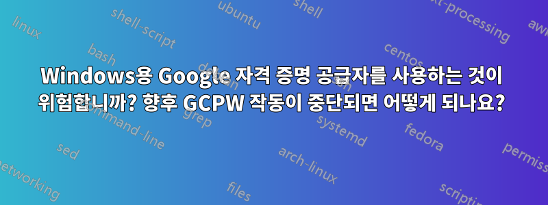 Windows용 Google 자격 증명 공급자를 사용하는 것이 위험합니까? 향후 GCPW 작동이 중단되면 어떻게 되나요?