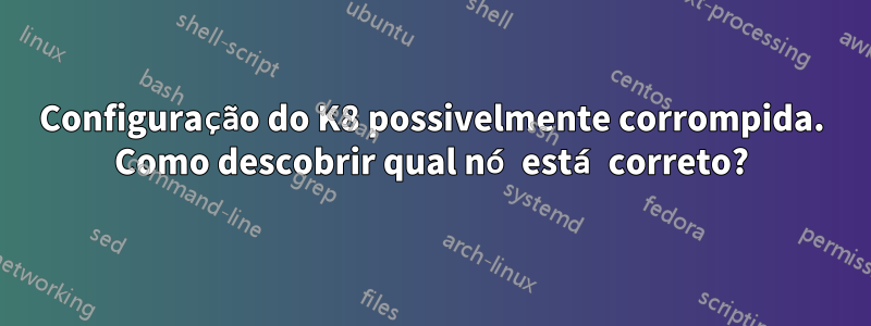 Configuração do K8 possivelmente corrompida. Como descobrir qual nó está correto?