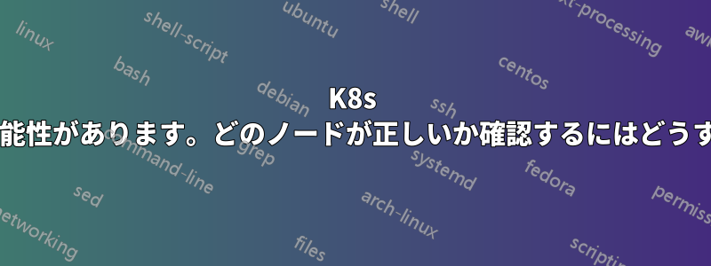 K8s 構成が破損している可能性があります。どのノードが正しいか確認するにはどうすればよいでしょうか?