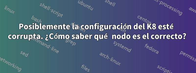 Posiblemente la configuración del K8 esté corrupta. ¿Cómo saber qué nodo es el correcto?