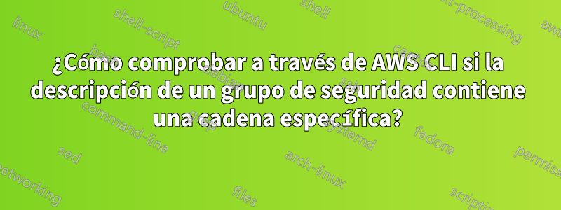 ¿Cómo comprobar a través de AWS CLI si la descripción de un grupo de seguridad contiene una cadena específica?