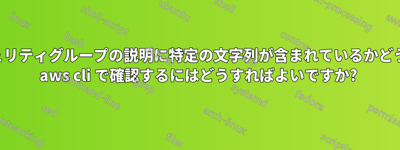 セキュリティグループの説明に特定の文字列が含まれているかどうかを aws cli で確認するにはどうすればよいですか?