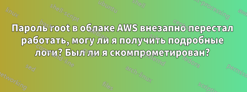 Пароль root в облаке AWS внезапно перестал работать, могу ли я получить подробные логи? Был ли я скомпрометирован?