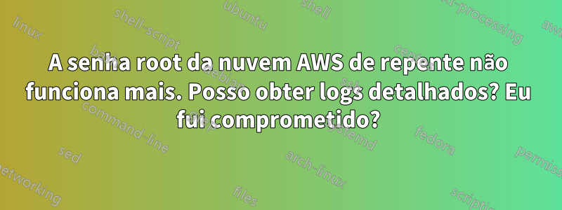 A senha root da nuvem AWS de repente não funciona mais. Posso obter logs detalhados? Eu fui comprometido?