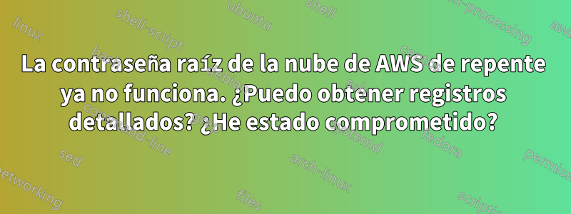 La contraseña raíz de la nube de AWS de repente ya no funciona. ¿Puedo obtener registros detallados? ¿He estado comprometido?