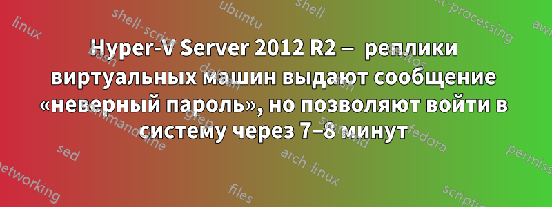 Hyper-V Server 2012 R2 — реплики виртуальных машин выдают сообщение «неверный пароль», но позволяют войти в систему через 7–8 минут