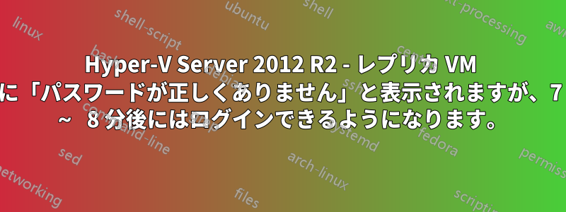 Hyper-V Server 2012 R2 - レプリカ VM に「パスワードが正しくありません」と表示されますが、7 ～ 8 分後にはログインできるようになります。