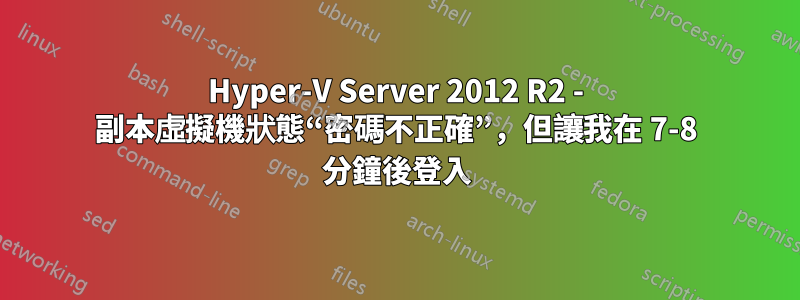 Hyper-V Server 2012 R2 - 副本虛擬機狀態“密碼不正確”，但讓我在 7-8 分鐘後登入