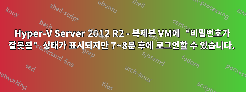 Hyper-V Server 2012 R2 - 복제본 VM에 "비밀번호가 잘못됨" 상태가 표시되지만 7~8분 후에 로그인할 수 있습니다.