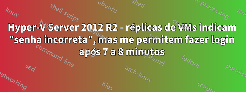 Hyper-V Server 2012 R2 - réplicas de VMs indicam "senha incorreta", mas me permitem fazer login após 7 a 8 minutos